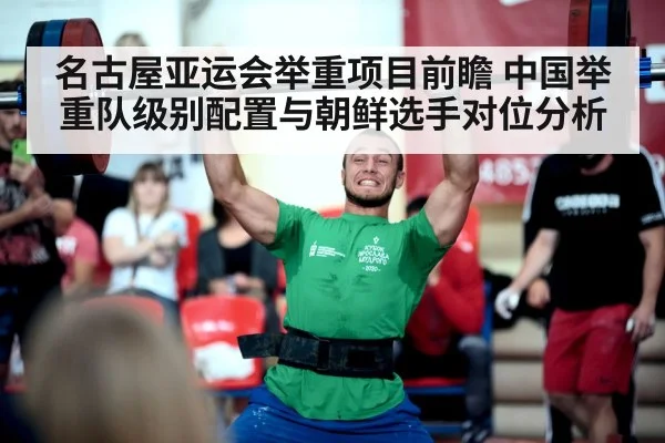 名古屋亚运会举重项目前瞻 中国举重队级别配置与朝鲜选手对位分析