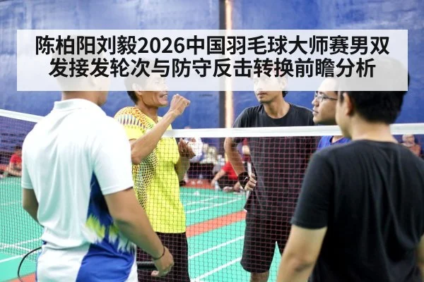 陈柏阳刘毅2026中国羽毛球大师赛男双发接发轮次与防守反击转换前瞻分析