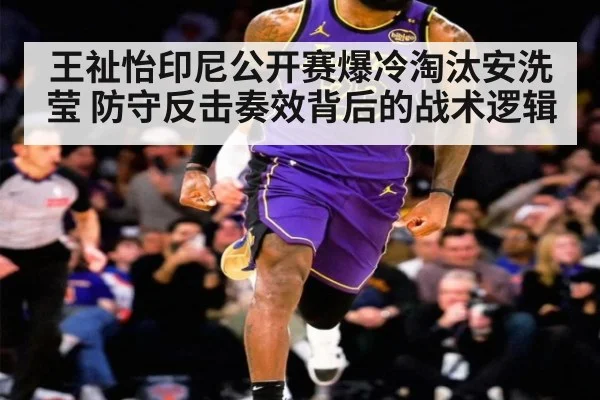 王祉怡印尼公开赛爆冷淘汰安洗莹 防守反击奏效背后的战术逻辑