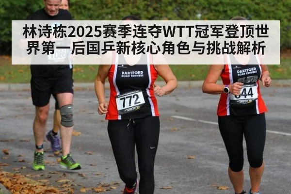 林诗栋2025赛季连夺WTT冠军登顶世界第一后国乒新核心角色与挑战解析